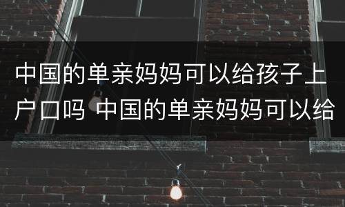 中国的单亲妈妈可以给孩子上户口吗 中国的单亲妈妈可以给孩子上户口吗