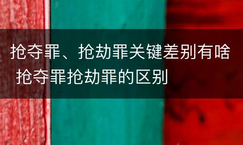 抢夺罪、抢劫罪关键差别有啥 抢夺罪抢劫罪的区别