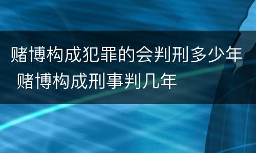 赌博构成犯罪的会判刑多少年 赌博构成刑事判几年