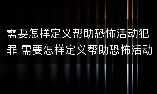 需要怎样定义帮助恐怖活动犯罪 需要怎样定义帮助恐怖活动犯罪嫌疑人