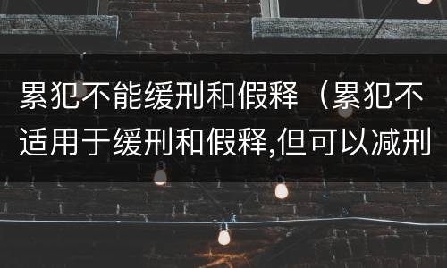 累犯不能缓刑和假释（累犯不适用于缓刑和假释,但可以减刑）