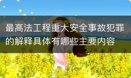 最高法工程重大安全事故犯罪的解释具体有哪些主要内容