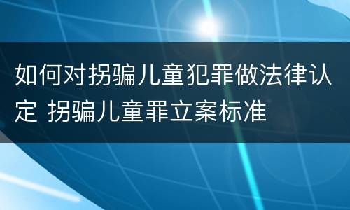 如何对拐骗儿童犯罪做法律认定 拐骗儿童罪立案标准