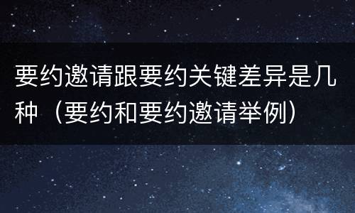 要约邀请跟要约关键差异是几种（要约和要约邀请举例）