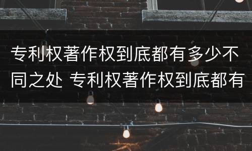 专利权著作权到底都有多少不同之处 专利权著作权到底都有多少不同之处呢
