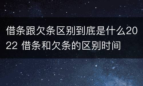 借条跟欠条区别到底是什么2022 借条和欠条的区别时间