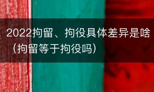 2022拘留、拘役具体差异是啥（拘留等于拘役吗）