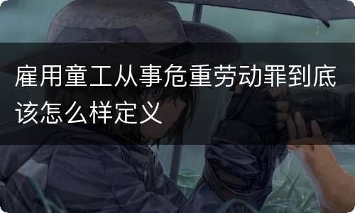 雇用童工从事危重劳动罪到底该怎么样定义