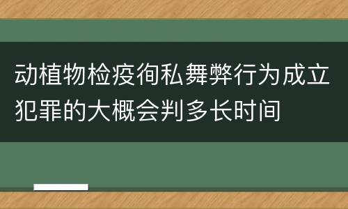 动植物检疫徇私舞弊行为成立犯罪的大概会判多长时间