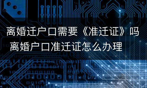 离婚迁户口需要《准迁证》吗 离婚户口准迁证怎么办理