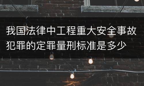 我国法律中工程重大安全事故犯罪的定罪量刑标准是多少