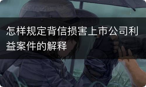怎样规定背信损害上市公司利益案件的解释