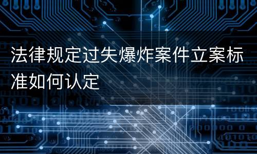法律规定过失爆炸案件立案标准如何认定
