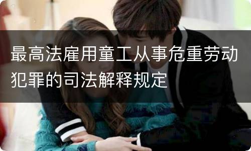 最高法雇用童工从事危重劳动犯罪的司法解释规定