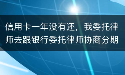 信用卡一年没有还，我委托律师去跟银行委托律师协商分期还款可以吗