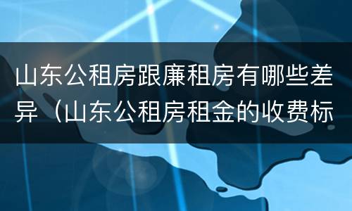 山东公租房跟廉租房有哪些差异（山东公租房租金的收费标准）