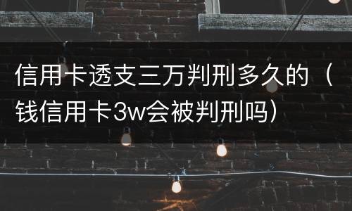 信用卡透支三万判刑多久的（钱信用卡3w会被判刑吗）