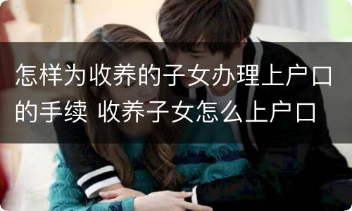 怎样为收养的子女办理上户口的手续 收养子女怎么上户口