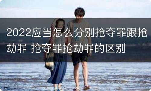 2022应当怎么分别抢夺罪跟抢劫罪 抢夺罪抢劫罪的区别