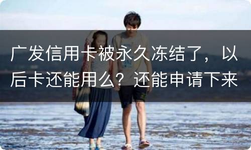 广发信用卡被永久冻结了，以后卡还能用么？还能申请下来别的银行的信用卡么
