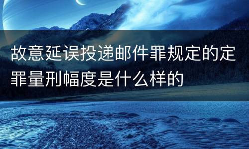 故意延误投递邮件罪规定的定罪量刑幅度是什么样的