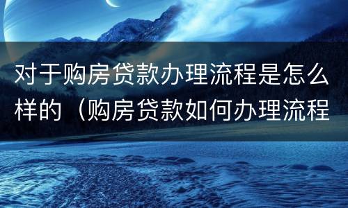 对于购房贷款办理流程是怎么样的（购房贷款如何办理流程）