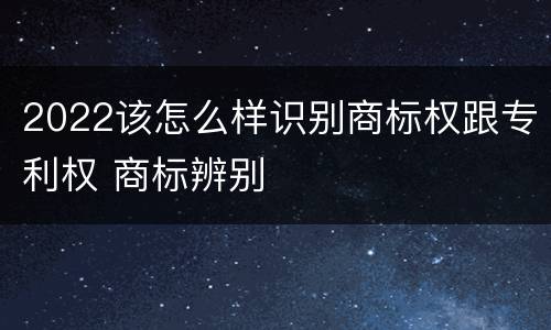 2022该怎么样识别商标权跟专利权 商标辨别