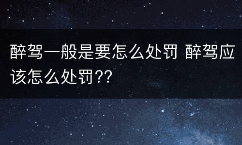 醉驾一般是要怎么处罚 醉驾应该怎么处罚??