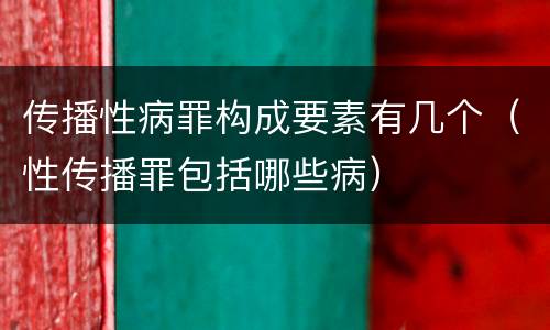 传播性病罪构成要素有几个（性传播罪包括哪些病）