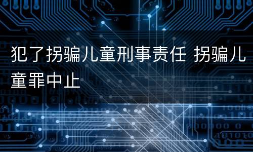 犯了拐骗儿童刑事责任 拐骗儿童罪中止