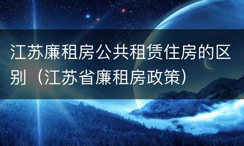 江苏廉租房公共租赁住房的区别（江苏省廉租房政策）