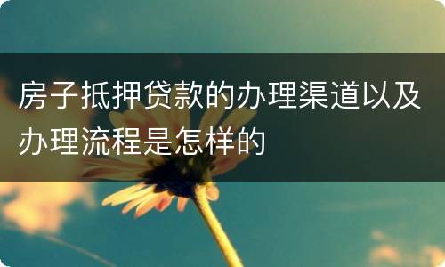 房子抵押贷款的办理渠道以及办理流程是怎样的