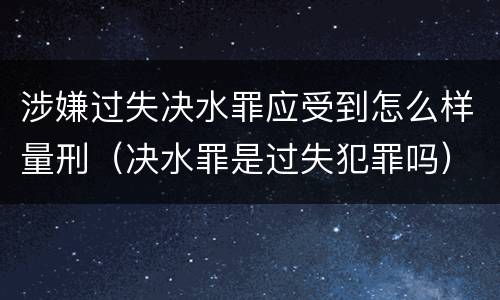 涉嫌过失决水罪应受到怎么样量刑（决水罪是过失犯罪吗）