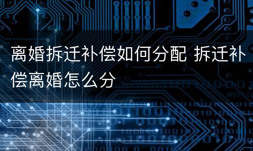 离婚拆迁补偿如何分配 拆迁补偿离婚怎么分