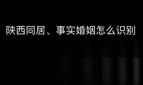 陕西同居、事实婚姻怎么识别