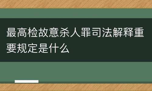 最高检故意杀人罪司法解释重要规定是什么