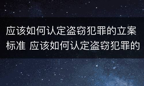 应该如何认定盗窃犯罪的立案标准 应该如何认定盗窃犯罪的立案标准是