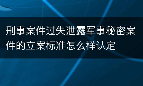 刑事案件过失泄露军事秘密案件的立案标准怎么样认定