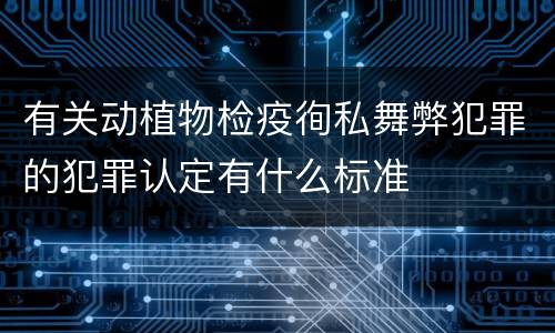 有关动植物检疫徇私舞弊犯罪的犯罪认定有什么标准