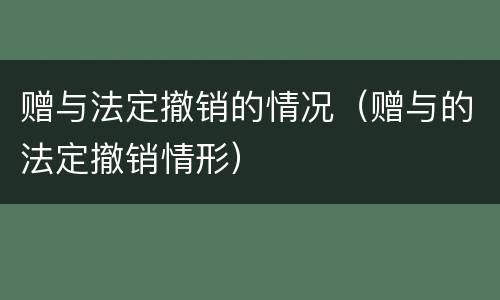 赠与法定撤销的情况（赠与的法定撤销情形）