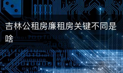 吉林公租房廉租房关键不同是啥