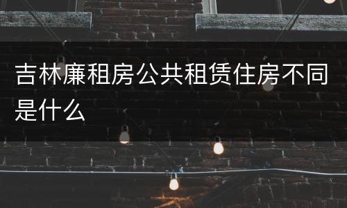 吉林廉租房公共租赁住房不同是什么