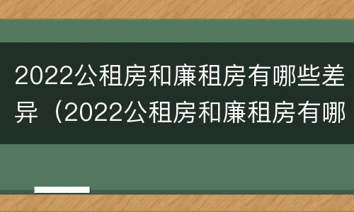 2022公租房和廉租房有哪些差异（2022公租房和廉租房有哪些差异呢）