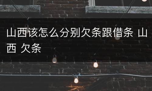 山西该怎么分别欠条跟借条 山西 欠条