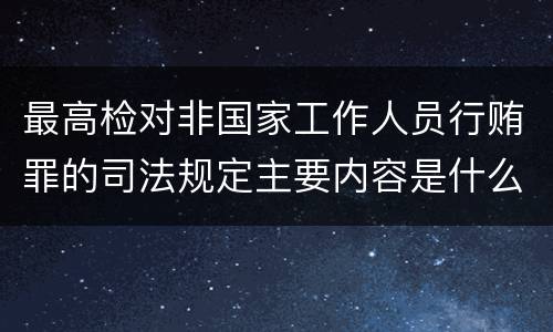 最高检对非国家工作人员行贿罪的司法规定主要内容是什么