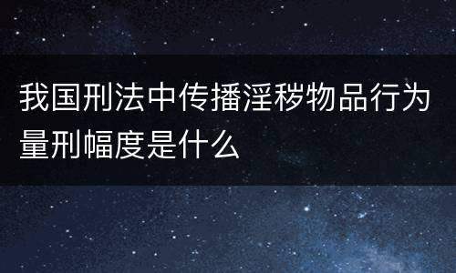 我国刑法中传播淫秽物品行为量刑幅度是什么