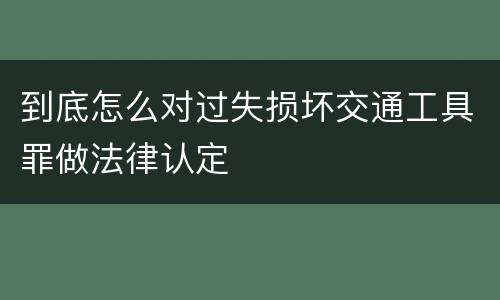 到底怎么对过失损坏交通工具罪做法律认定