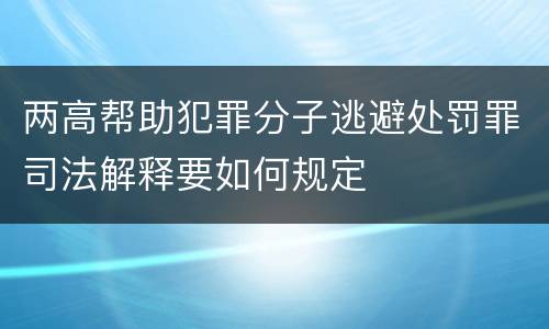 两高帮助犯罪分子逃避处罚罪司法解释要如何规定