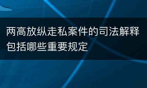 两高放纵走私案件的司法解释包括哪些重要规定