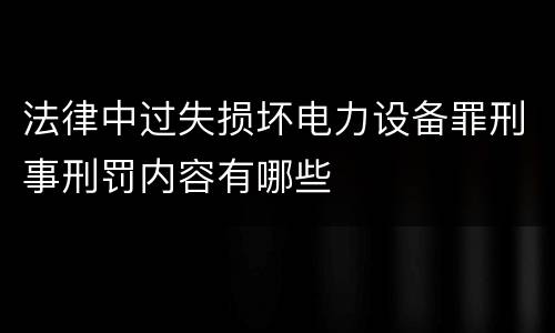 法律中过失损坏电力设备罪刑事刑罚内容有哪些